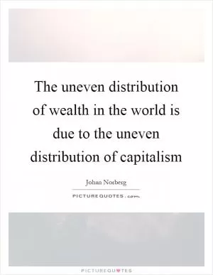 The uneven distribution of wealth in the world is due to the uneven distribution of capitalism Picture Quote #1