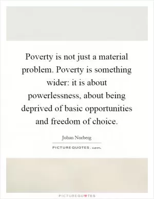 Poverty is not just a material problem. Poverty is something wider: it is about powerlessness, about being deprived of basic opportunities and freedom of choice Picture Quote #1
