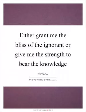 Either grant me the bliss of the ignorant or give me the strength to bear the knowledge Picture Quote #1