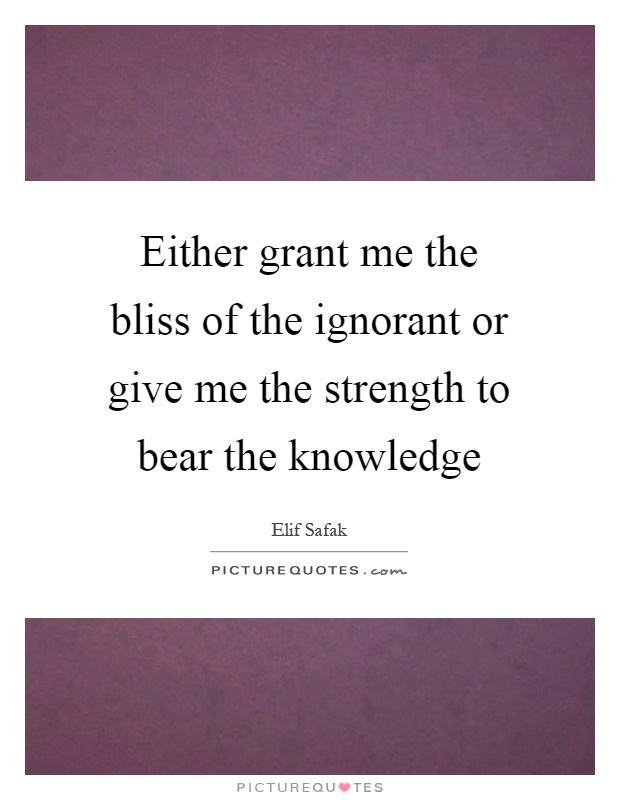 Either grant me the bliss of the ignorant or give me the strength to bear the knowledge Picture Quote #1