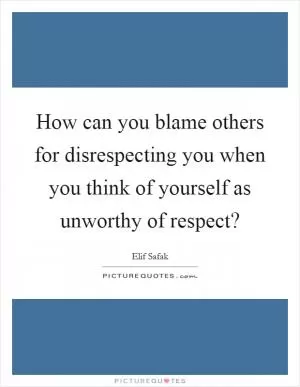 How can you blame others for disrespecting you when you think of yourself as unworthy of respect? Picture Quote #1