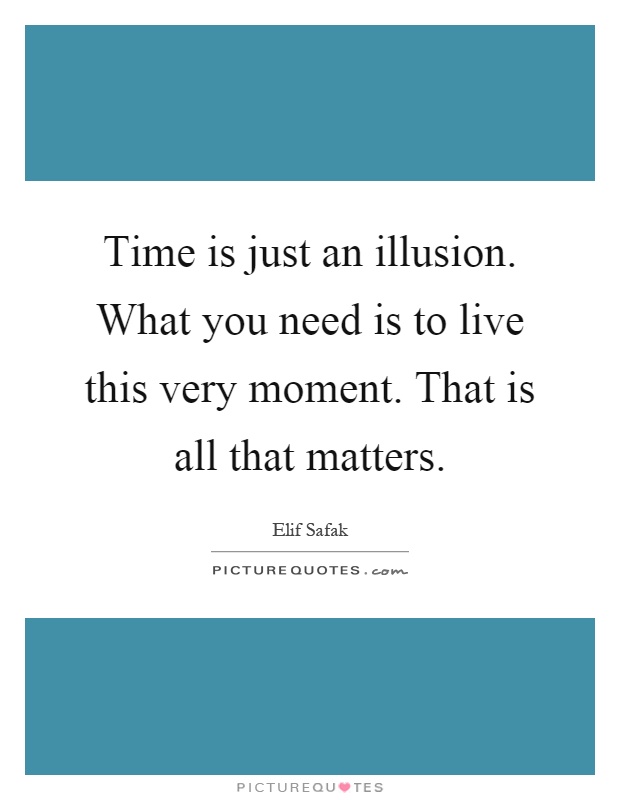 Time is just an illusion. What you need is to live this very moment. That is all that matters Picture Quote #1