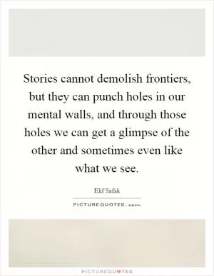 Stories cannot demolish frontiers, but they can punch holes in our mental walls, and through those holes we can get a glimpse of the other and sometimes even like what we see Picture Quote #1