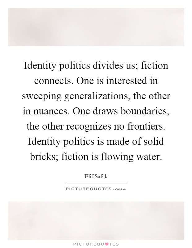 Identity politics divides us; fiction connects. One is interested in sweeping generalizations, the other in nuances. One draws boundaries, the other recognizes no frontiers. Identity politics is made of solid bricks; fiction is flowing water Picture Quote #1