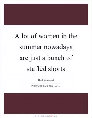 A lot of women in the summer nowadays are just a bunch of stuffed shorts Picture Quote #1