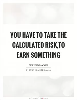 You have to take the calculated risk,to earn something Picture Quote #1