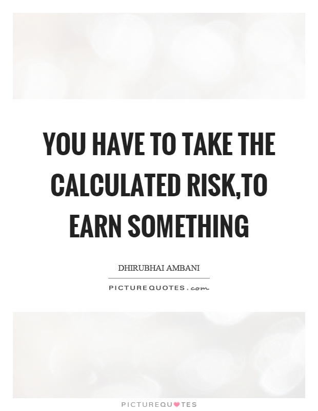 You have to take the calculated risk,to earn something Picture Quote #1