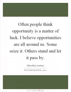 Often people think opportunity is a matter of luck. I believe opportunities are all around us. Some seize it. Others stand and let it pass by Picture Quote #1