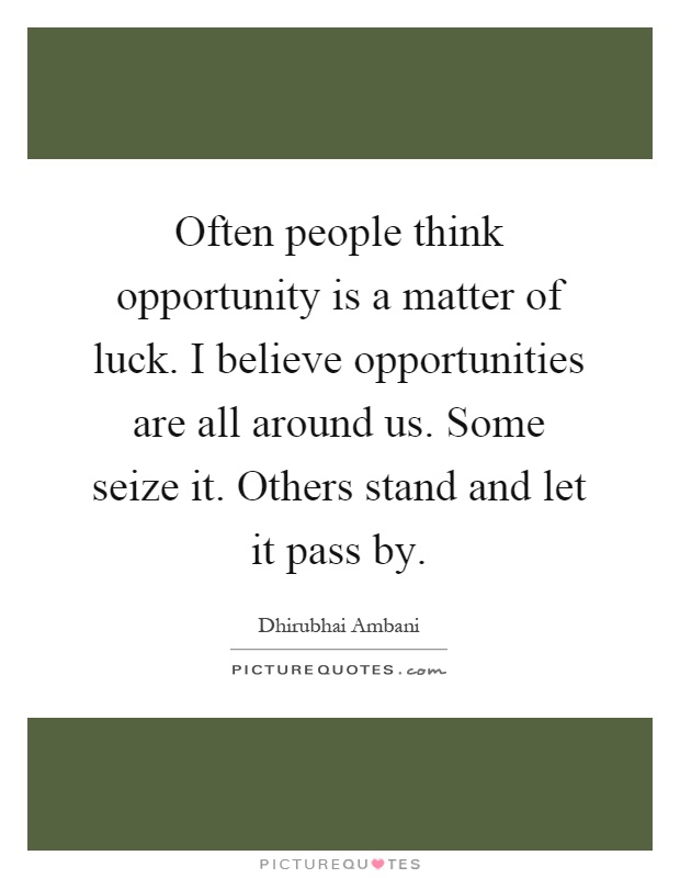 Often people think opportunity is a matter of luck. I believe opportunities are all around us. Some seize it. Others stand and let it pass by Picture Quote #1