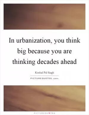 In urbanization, you think big because you are thinking decades ahead Picture Quote #1