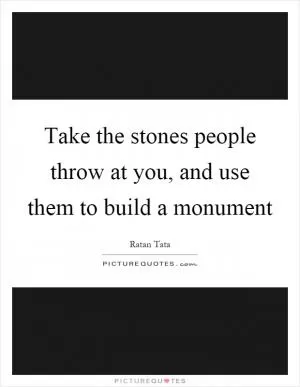 Take the stones people throw at you, and use them to build a monument Picture Quote #1