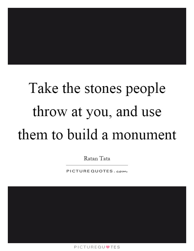 Take the stones people throw at you, and use them to build a monument Picture Quote #1
