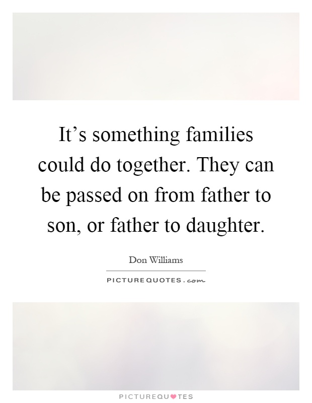 It's something families could do together. They can be passed on from father to son, or father to daughter Picture Quote #1