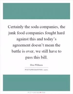 Certainly the soda companies, the junk food companies fought hard against this and today’s agreement doesn’t mean the battle is over, we still have to pass this bill Picture Quote #1