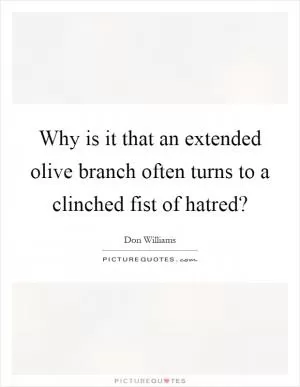 Why is it that an extended olive branch often turns to a clinched fist of hatred? Picture Quote #1