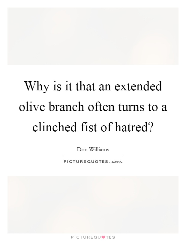 Why is it that an extended olive branch often turns to a clinched fist of hatred? Picture Quote #1