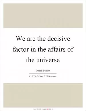 We are the decisive factor in the affairs of the universe Picture Quote #1