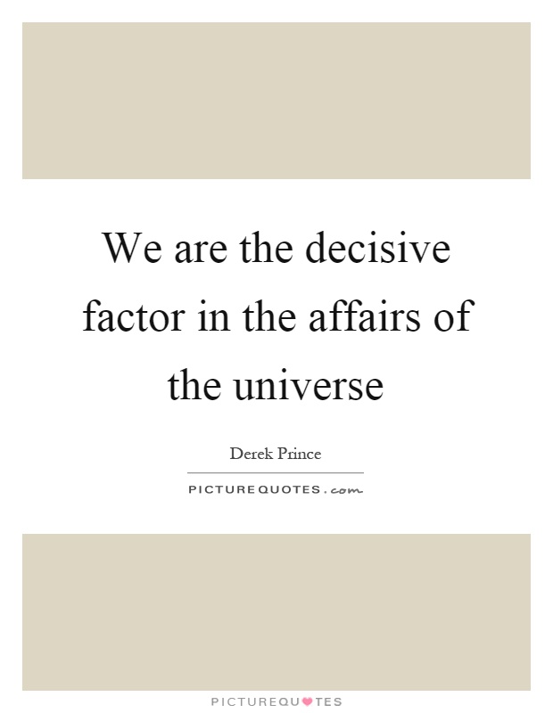 We are the decisive factor in the affairs of the universe Picture Quote #1