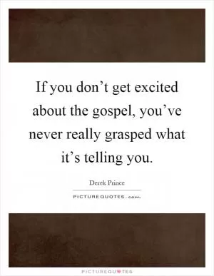 If you don’t get excited about the gospel, you’ve never really grasped what it’s telling you Picture Quote #1
