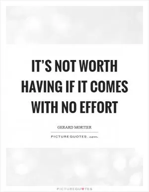 It’s not worth having if it comes with no effort Picture Quote #1