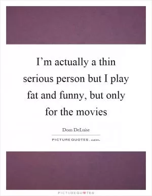 I’m actually a thin serious person but I play fat and funny, but only for the movies Picture Quote #1