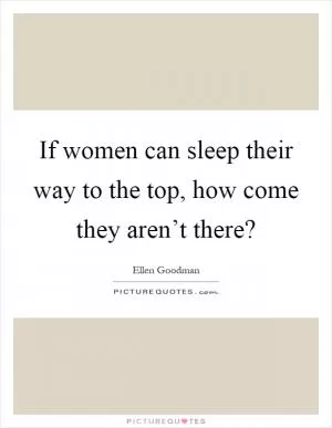 If women can sleep their way to the top, how come they aren’t there? Picture Quote #1