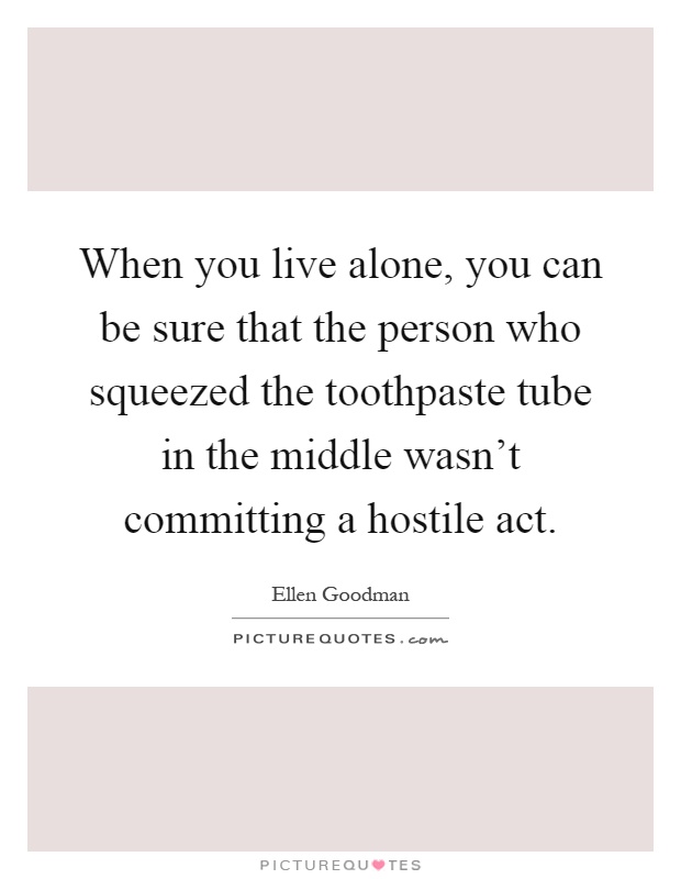 When you live alone, you can be sure that the person who squeezed the toothpaste tube in the middle wasn't committing a hostile act Picture Quote #1