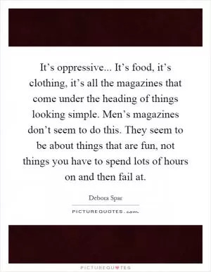 It’s oppressive... It’s food, it’s clothing, it’s all the magazines that come under the heading of things looking simple. Men’s magazines don’t seem to do this. They seem to be about things that are fun, not things you have to spend lots of hours on and then fail at Picture Quote #1