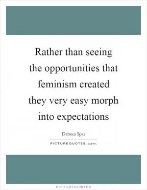 Rather than seeing the opportunities that feminism created they very easy morph into expectations Picture Quote #1
