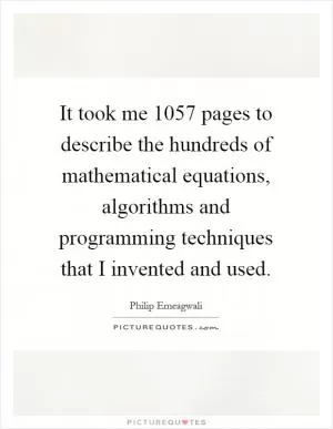 It took me 1057 pages to describe the hundreds of mathematical equations, algorithms and programming techniques that I invented and used Picture Quote #1