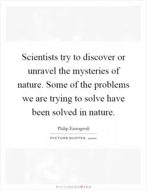 Scientists try to discover or unravel the mysteries of nature. Some of the problems we are trying to solve have been solved in nature Picture Quote #1