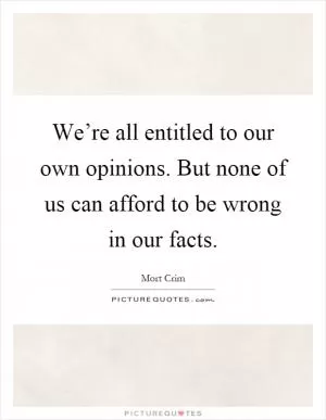 We’re all entitled to our own opinions. But none of us can afford to be wrong in our facts Picture Quote #1