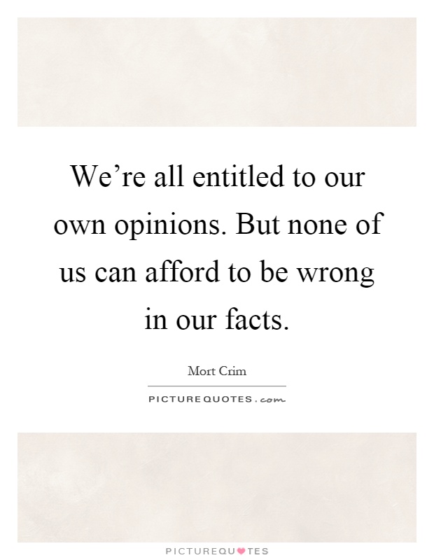 We're all entitled to our own opinions. But none of us can afford to be wrong in our facts Picture Quote #1