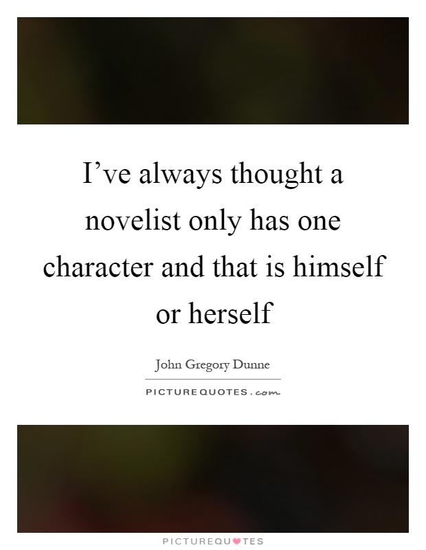 I've always thought a novelist only has one character and that is himself or herself Picture Quote #1