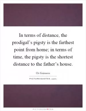 In terms of distance, the prodigal’s pigsty is the farthest point from home; in terms of time, the pigsty is the shortest distance to the father’s house Picture Quote #1