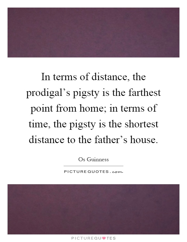 In terms of distance, the prodigal's pigsty is the farthest point from home; in terms of time, the pigsty is the shortest distance to the father's house Picture Quote #1