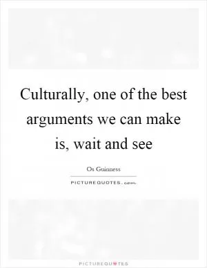 Culturally, one of the best arguments we can make is, wait and see Picture Quote #1