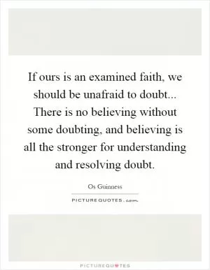 If ours is an examined faith, we should be unafraid to doubt... There is no believing without some doubting, and believing is all the stronger for understanding and resolving doubt Picture Quote #1