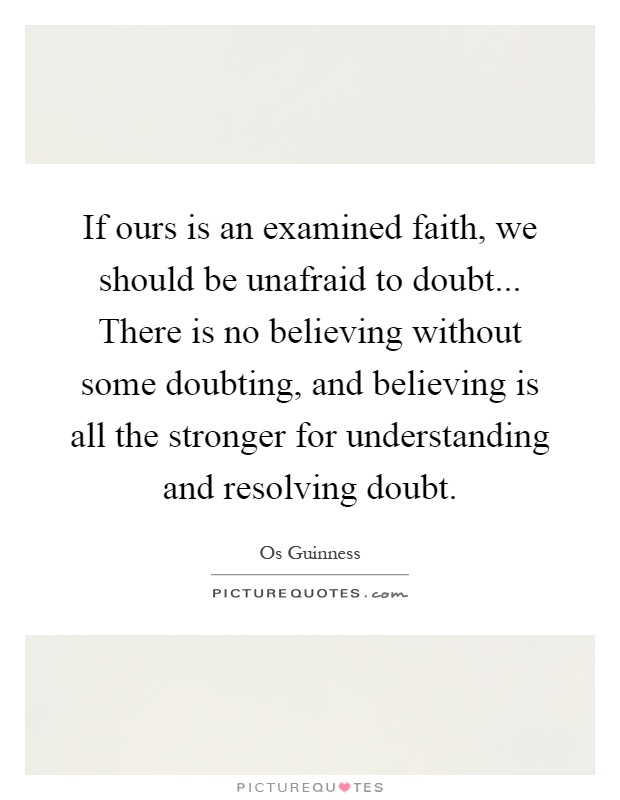 If ours is an examined faith, we should be unafraid to doubt... There is no believing without some doubting, and believing is all the stronger for understanding and resolving doubt Picture Quote #1