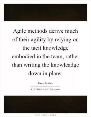 Agile methods derive much of their agility by relying on the tacit knowledge embodied in the team, rather than writing the knowleadge down in plans Picture Quote #1