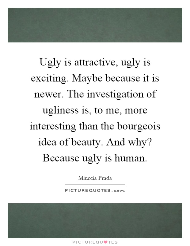 Ugly is attractive, ugly is exciting. Maybe because it is newer. The investigation of ugliness is, to me, more interesting than the bourgeois idea of beauty. And why? Because ugly is human Picture Quote #1
