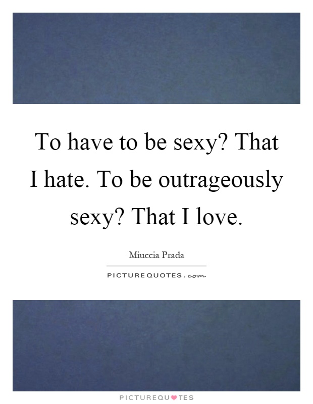 To have to be sexy? That I hate. To be outrageously sexy? That I love Picture Quote #1