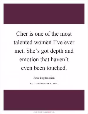 Cher is one of the most talented women I’ve ever met. She’s got depth and emotion that haven’t even been touched Picture Quote #1