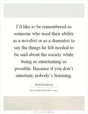 I’d like to be remembered as someone who used their ability as a novelist or as a dramatist to say the things he felt needed to be said about the society while being as entertaining as possible. Because if you don’t entertain, nobody’s listening Picture Quote #1