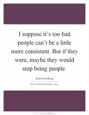 I suppose it’s too bad people can’t be a little more consistent. But if they were, maybe they would stop being people Picture Quote #1
