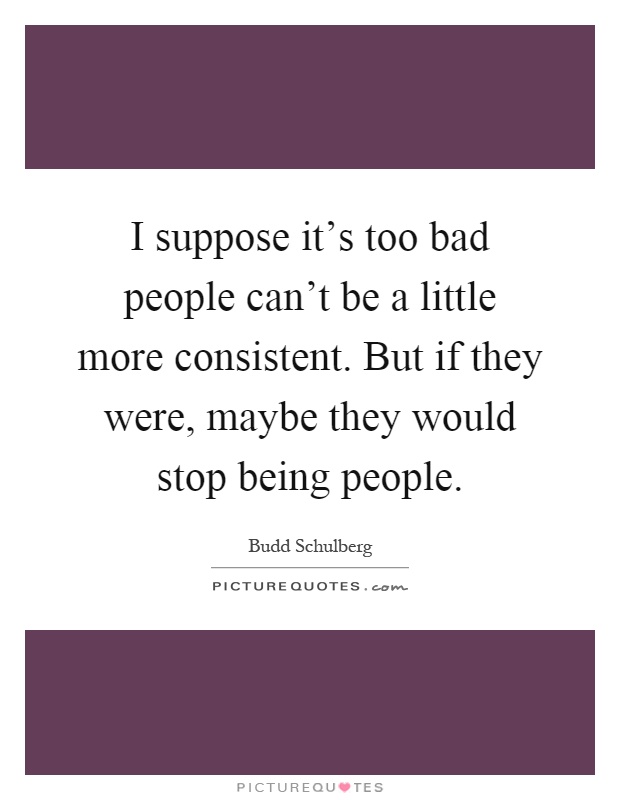 I suppose it's too bad people can't be a little more consistent. But if they were, maybe they would stop being people Picture Quote #1