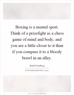 Boxing is a mental sport. Think of a prizefight as a chess game of mind and body, and you are a little closer to it than if you compare it to a bloody brawl in an alley Picture Quote #1