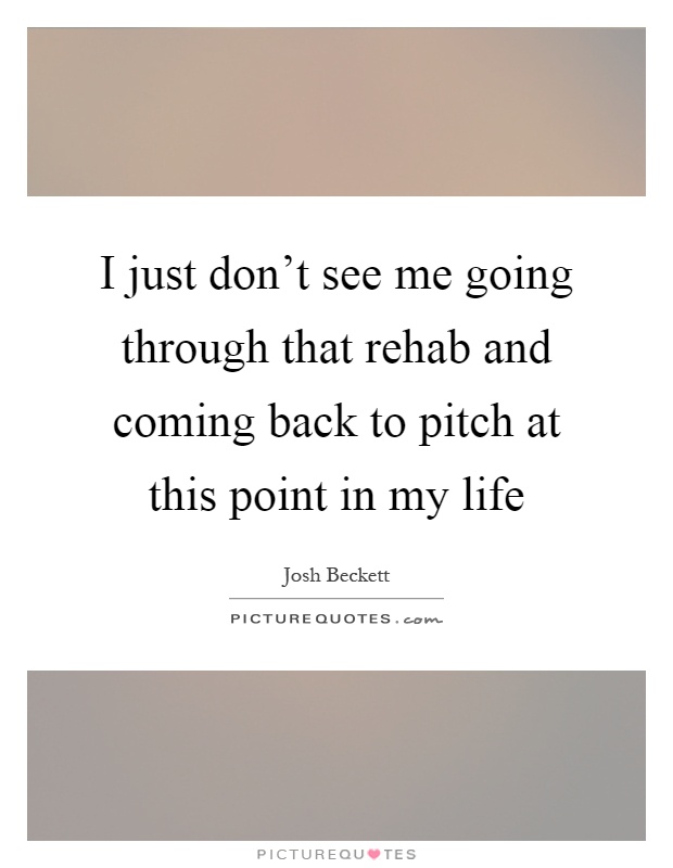 I just don't see me going through that rehab and coming back to pitch at this point in my life Picture Quote #1