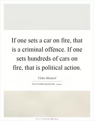 If one sets a car on fire, that is a criminal offence. If one sets hundreds of cars on fire, that is political action Picture Quote #1