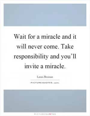 Wait for a miracle and it will never come. Take responsibility and you’ll invite a miracle Picture Quote #1